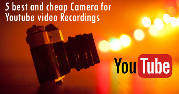 5 best and cheap Camera for You Tube video Recordings