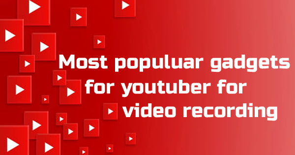 Most Populuar Gadgets for Youtuber for Video Recording.